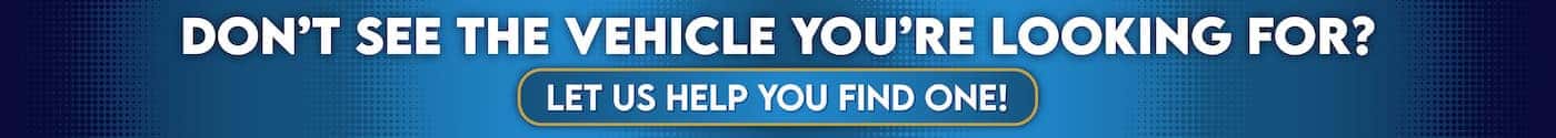 Don't see the vehicle you're looking for? let us help you find one!