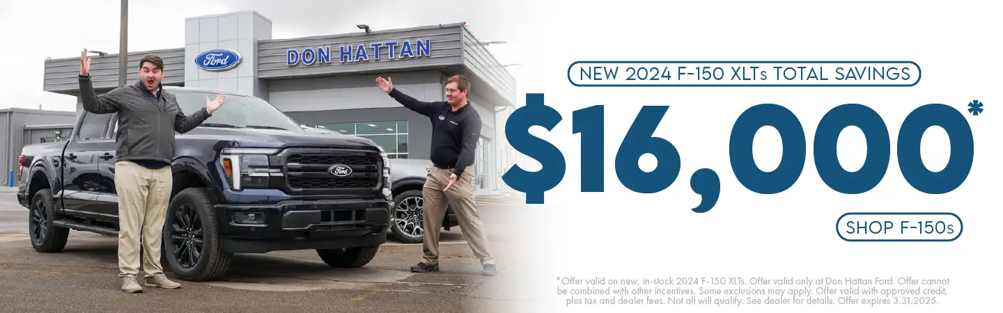 New 2024 F-150 XLTs Total Savings of $16,000. Offer valid on new, in-stock 2024 F-150 XLTs. Offer valid only at Don Hattan Ford. Offer cannot be combined with other incentives. Some exclusions may apply. Offer valid with approved credit, plus tax and dealer fees. Not all will qualify. See dealer for details. Offer expires 3.31.2025.