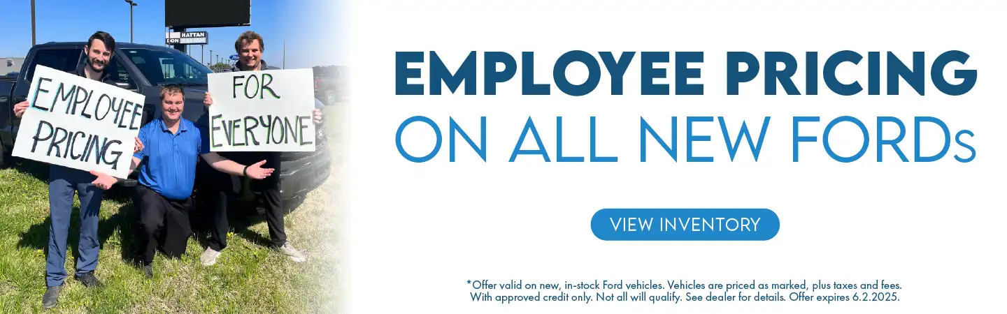 Employee Pricing on All New Fords *Offer valid on new, in-stock Ford vehicles. Vehicles are priced as marked, plus taxes and fees. With approved credit only. Not all will qualify. See dealer for details. Offer expires 6.2.2025.