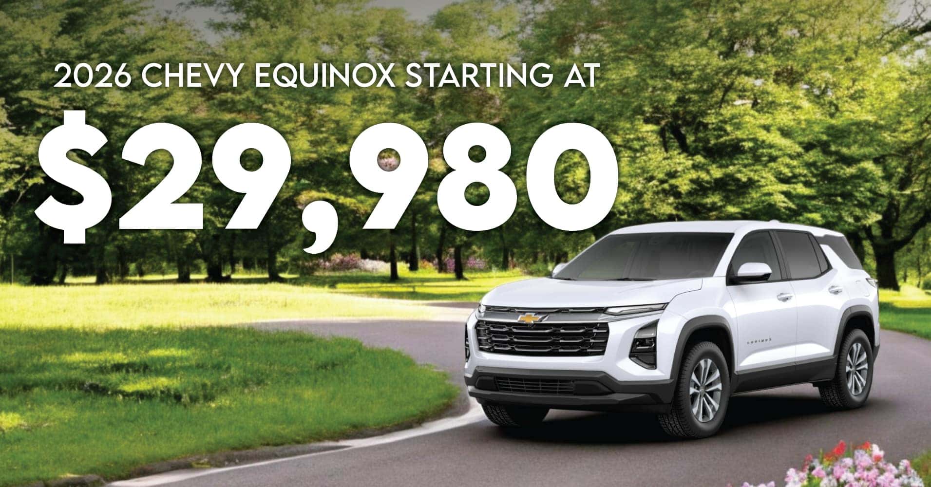 2026 Chevy Equinox starting at $29,980. Offer valid on new, in-stock 2026 Chevrolet Equinoxes. Vehicles priced as marked plus taxes and dealer fees. With approved credit only. Not all customers will qualify. See dealer for details. Offer expires 5/31/2025.