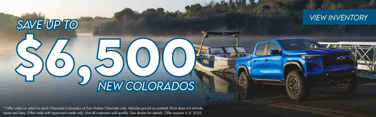 Save up to $6,500 on new Colorados * Offer valid on select in-stock Chevrolet Colorados at Don Hattan Chevrolet only. Vehicles priced as marked. Price does not include taxes and fees. Offer valid with approved credit only. Not all customers will qualify. See dealer for details. Offer expires 8.31.2025.