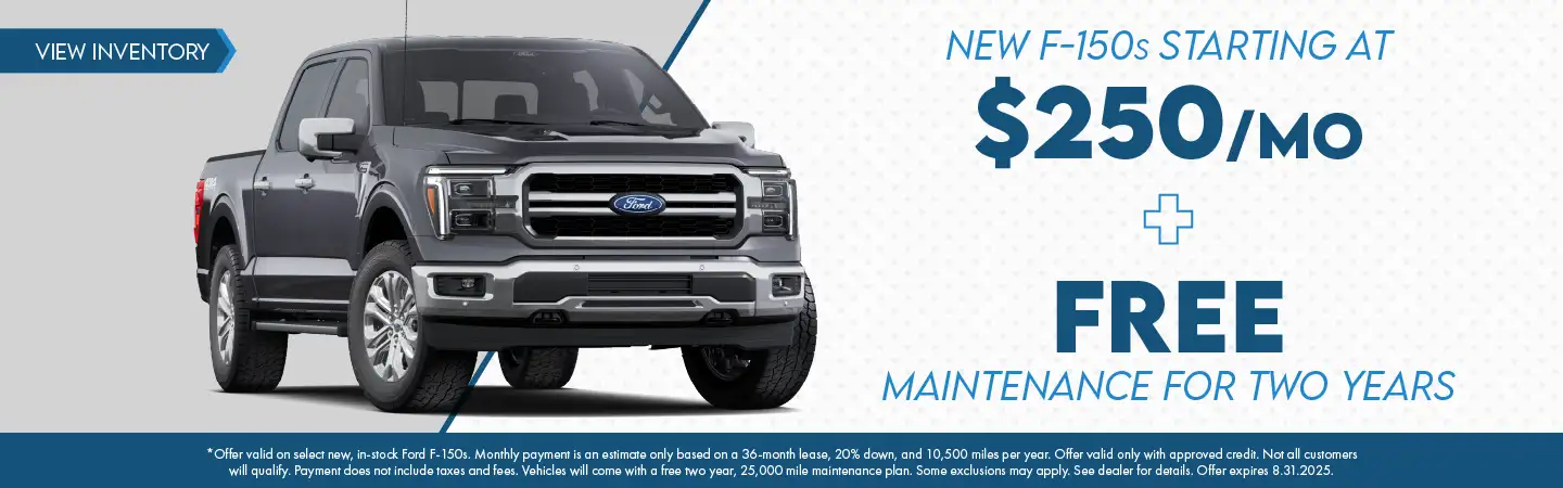 New F-150s starting at $250 per month plus Free Maintenance for two years. *Offer valid on select new, in-stock Ford F-150s. Monthly payment is an estimate only based on a 36-month lease, 20% down, and 10,500 miles per year. Offer valid only with approved credit. Not all customers will qualify. Payment does not include taxes and fees. Vehicles will come with a free two year, 25,000 mile maintenance plan. Some exclusions may apply. See dealer for details. Offer expires 8.31.2025.